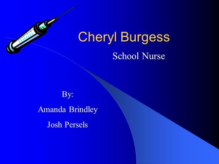 Cheryl Burgess School Nurse By: Amanda Brindley Josh Persels.