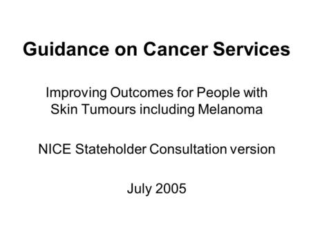 Guidance on Cancer Services Improving Outcomes for People with Skin Tumours including Melanoma NICE Stateholder Consultation version July 2005.