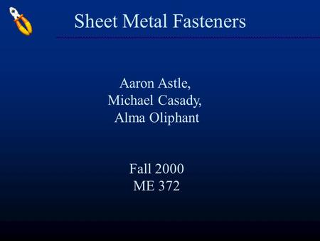 Sheet Metal Fasteners Aaron Astle, Michael Casady, Alma Oliphant Fall 2000 ME 372.