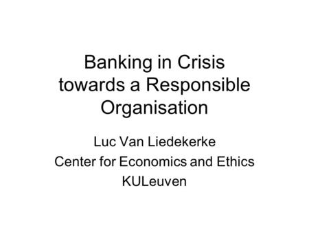 Banking in Crisis towards a Responsible Organisation Luc Van Liedekerke Center for Economics and Ethics KULeuven.