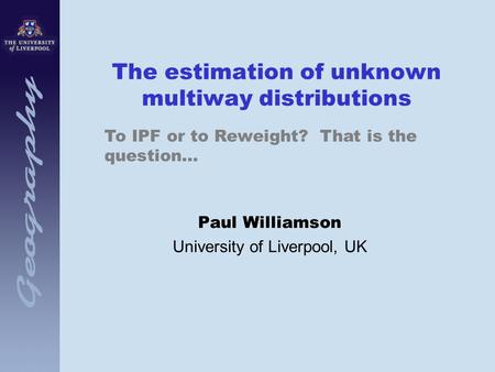 The estimation of unknown multiway distributions Paul Williamson University of Liverpool, UK To IPF or to Reweight? That is the question…