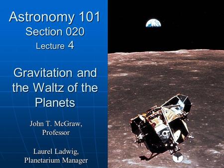 Astronomy 101 Section 020 Lecture 4 Gravitation and the Waltz of the Planets John T. McGraw, Professor Laurel Ladwig, Planetarium Manager.