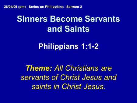Sinners Become Servants and Saints Philippians 1:1-2 Theme: All Christians are servants of Christ Jesus and saints in Christ Jesus. 26/04/09 (pm) - Series.