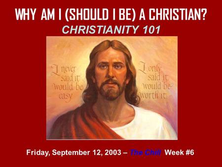 WHY AM I (SHOULD I BE) A CHRISTIAN? CHRISTIANITY 101 Friday, September 12, 2003 – The Chill Week #6.