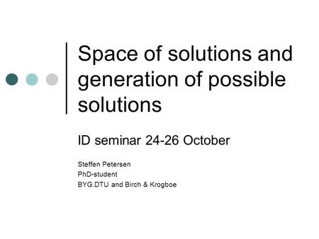 Space of solutions and generation of possible solutions ID seminar 24-26 October Steffen Petersen PhD-student BYG.DTU and Birch & Krogboe.