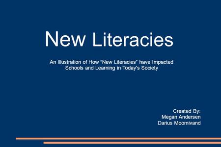 New Literacies Created By: Megan Andersen Darius Moomivand An Illustration of How “New Literacies” have Impacted Schools and Learning in Today's Society.