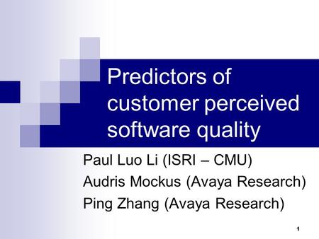 1 Predictors of customer perceived software quality Paul Luo Li (ISRI – CMU) Audris Mockus (Avaya Research) Ping Zhang (Avaya Research)
