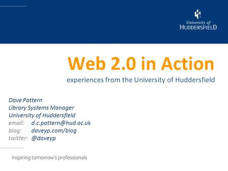 Web 2.0 in Action experiences from the University of Huddersfield Dave Pattern Library Systems Manager University of Huddersfield
