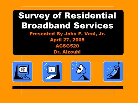 Survey of Residential Broadband Services Presented By John F. Veal, Jr. April 27, 2005 ACSG520 Dr. Alzoubi.
