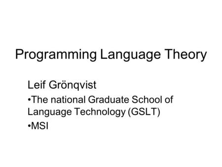 Programming Language Theory Leif Grönqvist The national Graduate School of Language Technology (GSLT) MSI.