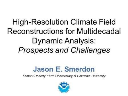 High-Resolution Climate Field Reconstructions for Multidecadal Dynamic Analysis: Prospects and Challenges Jason E. Smerdon Lamont-Doherty Earth Observatory.