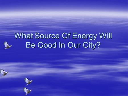 What Source Of Energy Will Be Good In Our City?. Forms Of Energy Non- renewable Coal Oil Natural Gas Renewable Hydroelectric Eat of Earth Rubbish Wind.