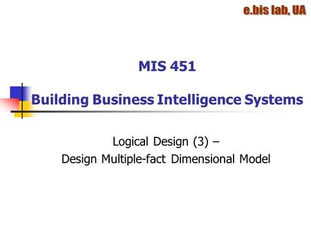 MIS 451 Building Business Intelligence Systems Logical Design (3) – Design Multiple-fact Dimensional Model.