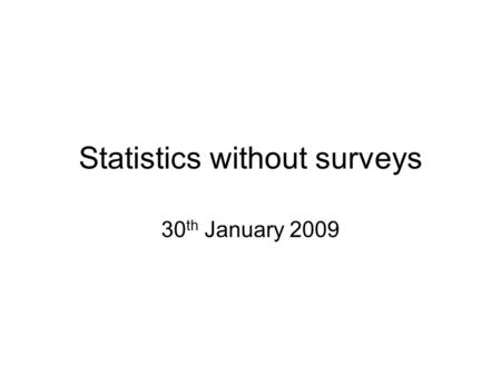 Statistics without surveys 30 th January 2009. Statistics without surveys There are methods of quantitative analysis that do not rely on surveys. Three.