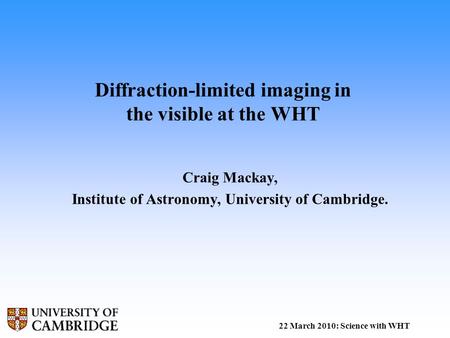 Diffraction-limited imaging in the visible at the WHT Craig Mackay, Institute of Astronomy, University of Cambridge. 22 March 2010: Science with WHT.