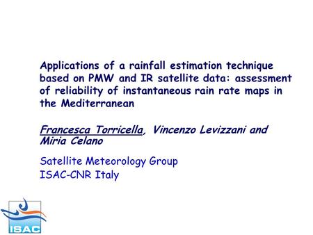 Francesca Torricella, Vincenzo Levizzani and Miria Celano Satellite Meteorology Group ISAC-CNR Italy Applications of a rainfall estimation technique based.