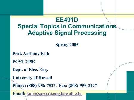 EE491D Special Topics in Communications Adaptive Signal Processing Spring 2005 Prof. Anthony Kuh POST 205E Dept. of Elec. Eng. University of Hawaii Phone: