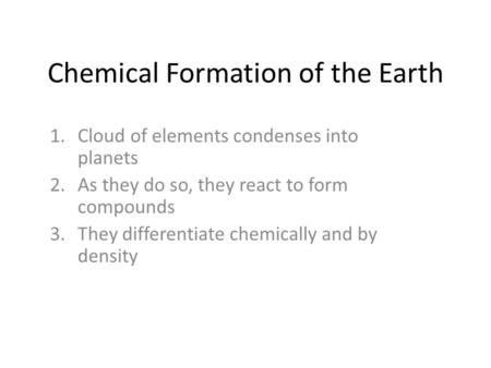 Chemical Formation of the Earth 1.Cloud of elements condenses into planets 2.As they do so, they react to form compounds 3.They differentiate chemically.