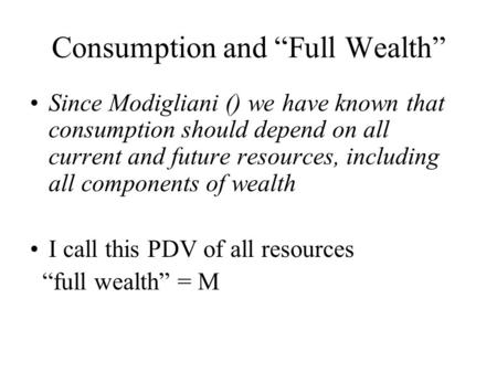 Consumption and “Full Wealth” Since Modigliani () we have known that consumption should depend on all current and future resources, including all components.