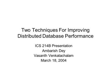 Two Techniques For Improving Distributed Database Performance ICS 214B Presentation Ambarish Dey Vasanth Venkatachalam March 18, 2004.