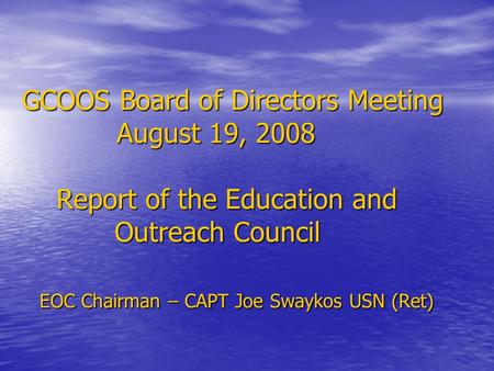 GCOOS Board of Directors Meeting August 19, 2008 Report of the Education and Outreach Council EOC Chairman – CAPT Joe Swaykos USN (Ret) GCOOS Board of.