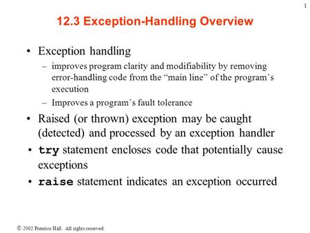  2002 Prentice Hall. All rights reserved. 1 12.3 Exception-Handling Overview Exception handling –improves program clarity and modifiability by removing.