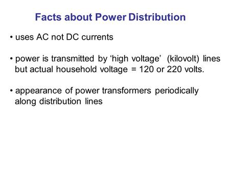 Facts about Power Distribution uses AC not DC currents power is transmitted by ‘high voltage’ (kilovolt) lines but actual household voltage = 120 or 220.
