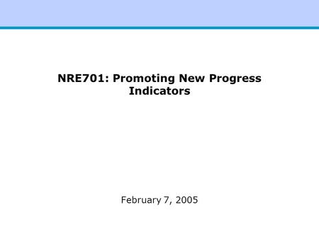 NRE701: Promoting New Progress Indicators February 7, 2005.