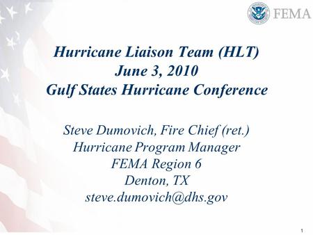 1 Hurricane Liaison Team (HLT) June 3, 2010 Gulf States Hurricane Conference Steve Dumovich, Fire Chief (ret.) Hurricane Program Manager FEMA Region 6.