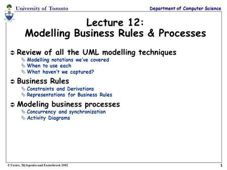 University of Toronto Department of Computer Science © Castro, Mylopoulos and Easterbrook 2002 1 Lecture 12: Modelling Business Rules & Processes Ü Review.