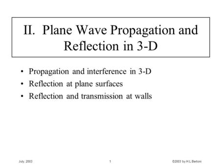July, 2003©2003 by H.L.Bertoni1 II. Plane Wave Propagation and Reflection in 3-D Propagation and interference in 3-D Reflection at plane surfaces Reflection.