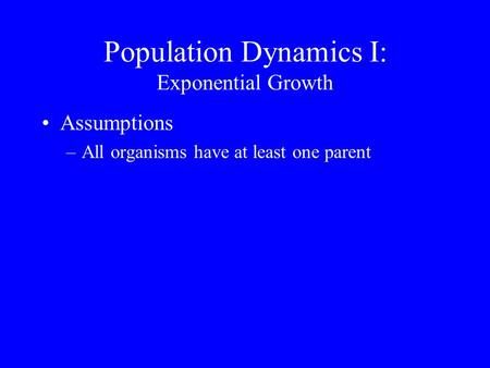 Population Dynamics I: Exponential Growth Assumptions –All organisms have at least one parent.