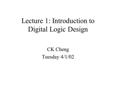 Lecture 1: Introduction to Digital Logic Design CK Cheng Tuesday 4/1/02.