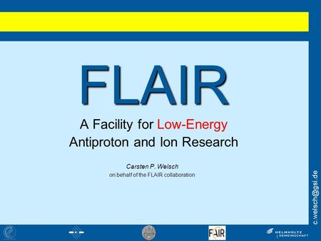 FLAIR FLAIR A Facility for Low-Energy Antiproton and Ion Research Carsten P. Welsch on behalf of the FLAIR collaboration.