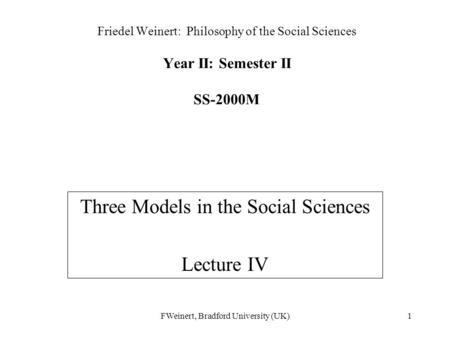 FWeinert, Bradford University (UK)1 Friedel Weinert: Philosophy of the Social Sciences Year II: Semester II SS-2000M Three Models in the Social Sciences.