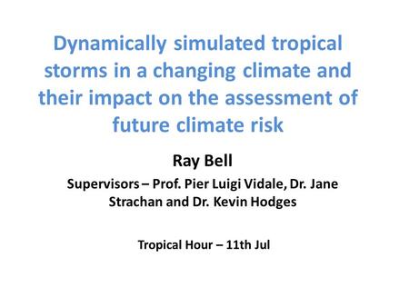 Dynamically simulated tropical storms in a changing climate and their impact on the assessment of future climate risk Ray Bell Supervisors – Prof. Pier.