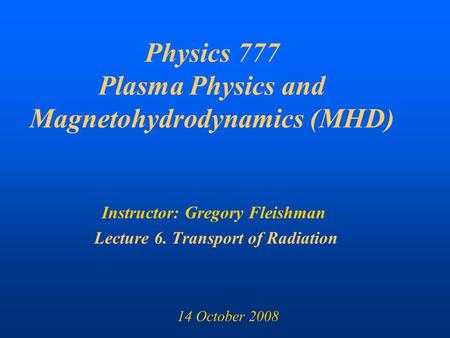 Physics 777 Plasma Physics and Magnetohydrodynamics (MHD) Instructor: Gregory Fleishman Lecture 6. Transport of Radiation 14 October 2008.