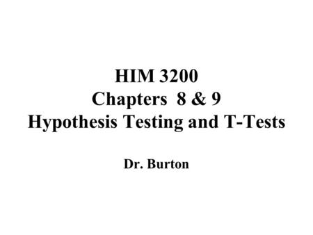 HIM 3200 Chapters 8 & 9 Hypothesis Testing and T-Tests Dr. Burton.