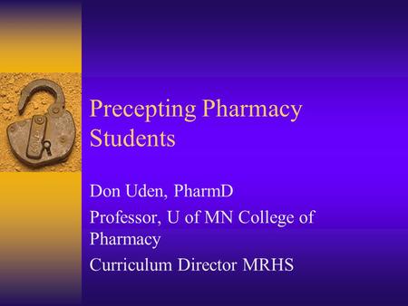 Precepting Pharmacy Students Don Uden, PharmD Professor, U of MN College of Pharmacy Curriculum Director MRHS.