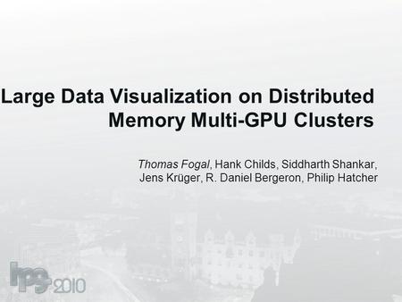 Large Data Visualization on Distributed Memory Multi-GPU Clusters Thomas Fogal, Hank Childs, Siddharth Shankar, Jens Krüger, R. Daniel Bergeron, Philip.
