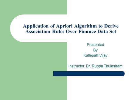 Application of Apriori Algorithm to Derive Association Rules Over Finance Data Set Presented By Kallepalli Vijay Instructor: Dr. Ruppa Thulasiram.
