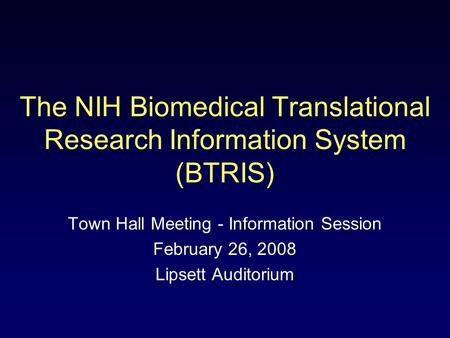 The NIH Biomedical Translational Research Information System (BTRIS) Town Hall Meeting - Information Session February 26, 2008 Lipsett Auditorium.