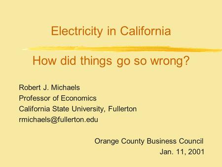 Electricity in California How did things go so wrong? Robert J. Michaels Professor of Economics California State University, Fullerton