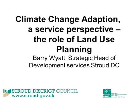 Climate Change Adaption, a service perspective – the role of Land Use Planning Barry Wyatt, Strategic Head of Development services Stroud DC.