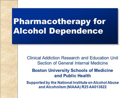 Pharmacotherapy for Alcohol Dependence Clinical Addiction Research and Education Unit Section of General Internal Medicine Boston University Schools of.