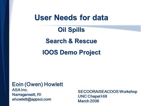 User Needs for data Oil Spills Search & Rescue IOOS Demo Project Eoin (Owen) Howlett ASA Inc. Narragansett, RI SECOORA/SEACOOS Workshop.