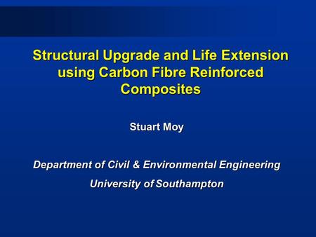 Structural Upgrade and Life Extension using Carbon Fibre Reinforced Composites Stuart Moy Department of Civil & Environmental Engineering University of.