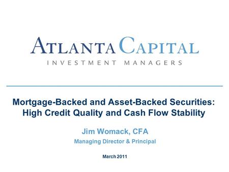Mortgage-Backed and Asset-Backed Securities: High Credit Quality and Cash Flow Stability Jim Womack, CFA Managing Director & Principal March 2011.