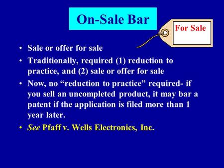 On-Sale Bar Sale or offer for sale Traditionally, required (1) reduction to practice, and (2) sale or offer for sale Now, no “reduction to practice” required-