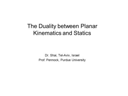 The Duality between Planar Kinematics and Statics Dr. Shai, Tel-Aviv, Israel Prof. Pennock, Purdue University.